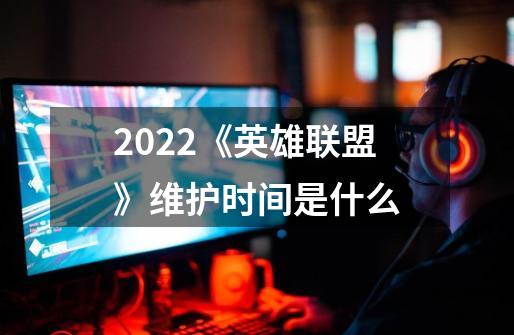 2022《英雄联盟》维护时间是什么-第1张-游戏信息-龙启网