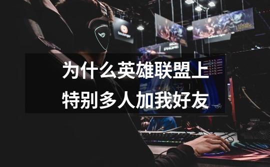 为什么英雄联盟上特别多人加我好友-第1张-游戏信息-龙启网