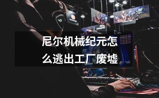 尼尔机械纪元怎么逃出工厂废墟-第1张-游戏信息-龙启网