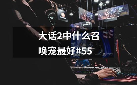 大话2中什么召唤宠最好#55-第1张-游戏信息-龙启网