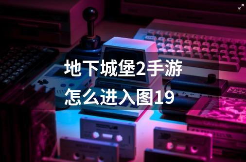 地下城堡2手游怎么进入图19-第1张-游戏信息-龙启网