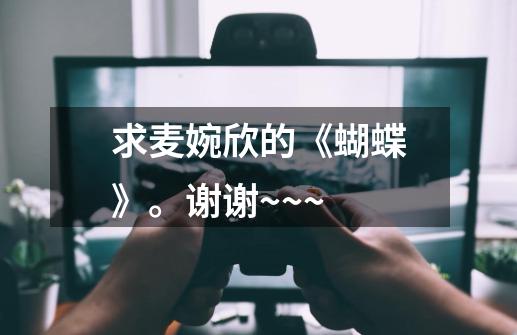 求麦婉欣的《蝴蝶》。谢谢~~~-第1张-游戏信息-龙启网