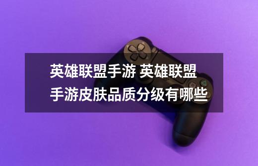 英雄联盟手游 英雄联盟手游皮肤品质分级有哪些-第1张-游戏信息-龙启网
