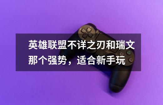 英雄联盟不详之刃和瑞文那个强势,适合新手玩-第1张-游戏信息-龙启网