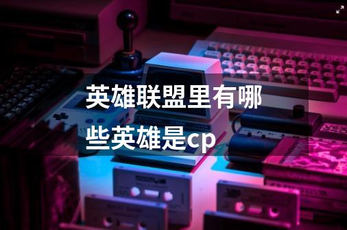 英雄联盟里有哪些英雄是cp-第1张-游戏信息-龙启网