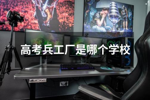 高考兵工厂是哪个学校-第1张-游戏信息-龙启网