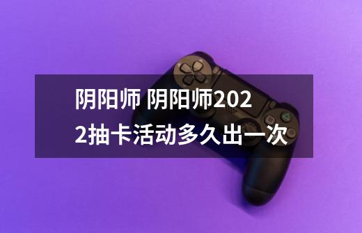 阴阳师 阴阳师2022抽卡活动多久出一次-第1张-游戏信息-龙启网