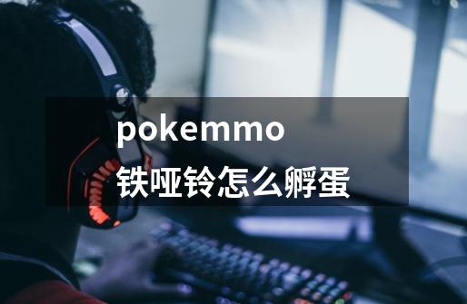 pokemmo铁哑铃怎么孵蛋-第1张-游戏信息-龙启网