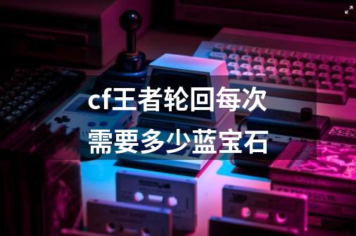 cf王者轮回每次需要多少蓝宝石-第1张-游戏信息-龙启网