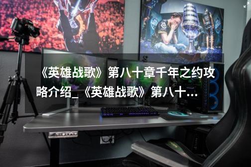 《英雄战歌》第八十章千年之约攻略介绍_《英雄战歌》第八十章千年之约攻略是什么-第1张-游戏信息-龙启网