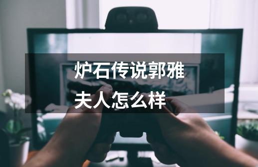 炉石传说郭雅夫人怎么样-第1张-游戏信息-龙启网