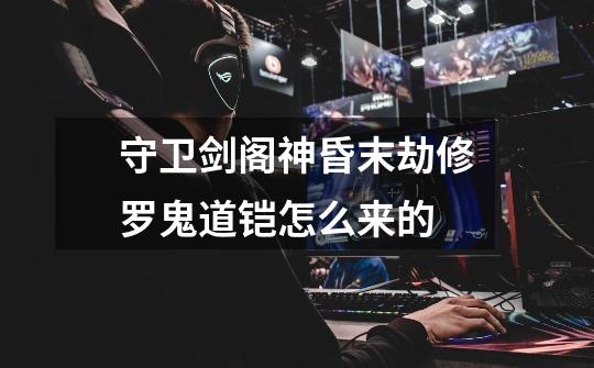 守卫剑阁神昏末劫修罗鬼道铠怎么来的-第1张-游戏信息-龙启网