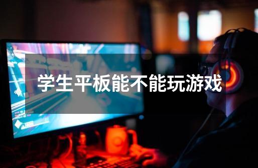 学生平板能不能玩游戏-第1张-游戏信息-龙启网