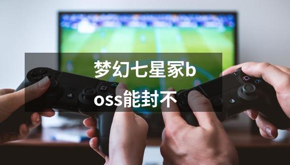 梦幻七星冢boss能封不-第1张-游戏信息-龙启网