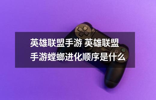 英雄联盟手游 英雄联盟手游螳螂进化顺序是什么-第1张-游戏信息-龙启网