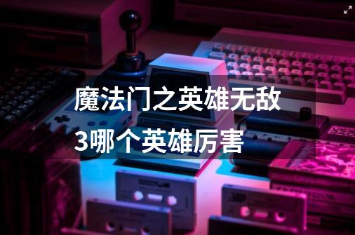 魔法门之英雄无敌3哪个英雄厉害-第1张-游戏信息-龙启网