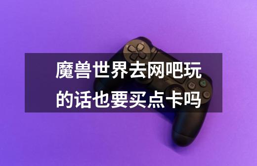 魔兽世界去网吧玩的话也要买点卡吗-第1张-游戏信息-龙启网