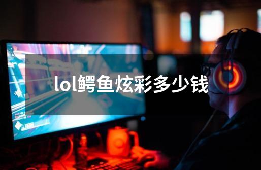 lol鳄鱼炫彩多少钱-第1张-游戏信息-龙启网