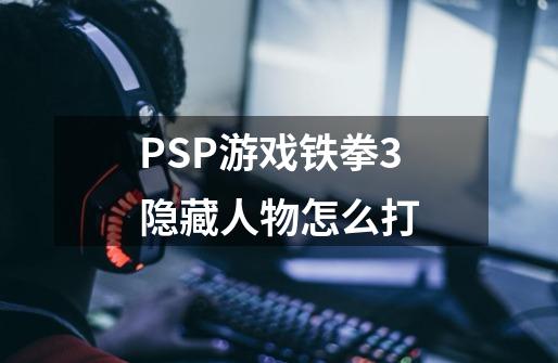PSP游戏铁拳3隐藏人物怎么打-第1张-游戏信息-龙启网
