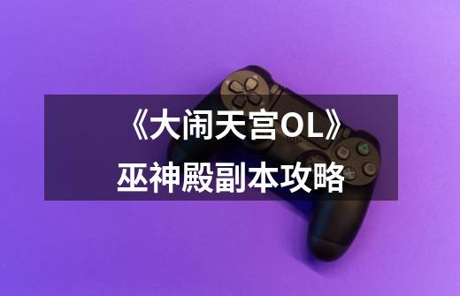 《大闹天宫OL》巫神殿副本攻略-第1张-游戏信息-龙启网