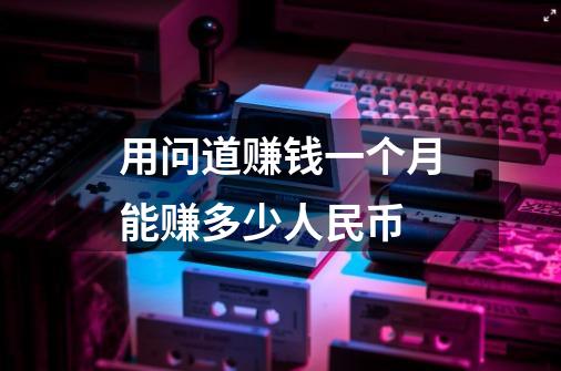 用问道赚钱一个月能赚多少人民币-第1张-游戏信息-龙启网
