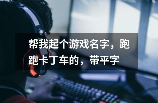 帮我起个游戏名字，跑跑卡丁车的，带平字-第1张-游戏信息-龙启网