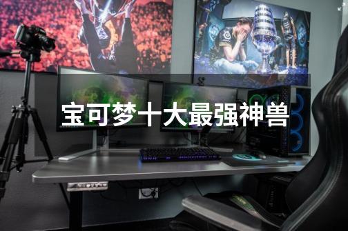 宝可梦十大最强神兽-第1张-游戏信息-龙启网