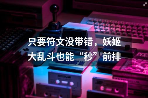 只要符文没带错,妖姬大乱斗也能“秒”前排-第1张-游戏信息-龙启网