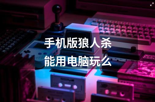 手机版狼人杀能用电脑玩么-第1张-游戏信息-龙启网