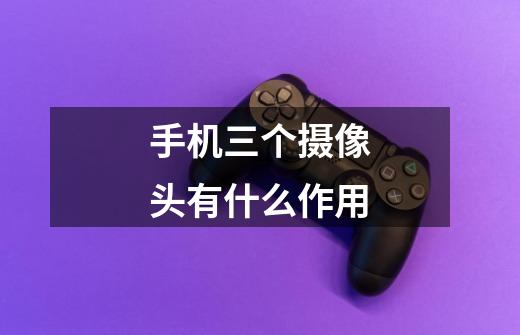 手机三个摄像头有什么作用-第1张-游戏信息-龙启网