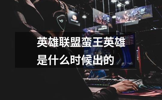 英雄联盟蛮王英雄是什么时候出的-第1张-游戏信息-龙启网