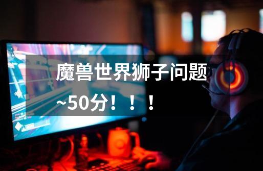 魔兽世界狮子问题~50分!!!-第1张-游戏信息-龙启网
