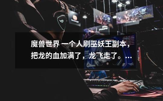 魔兽世界 一个人刷巫妖王副本，把龙的血加满了，龙飞走了。没有进传送门，请问现在怎么杀巫妖王。-第1张-游戏信息-龙启网
