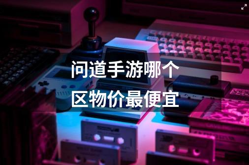 问道手游哪个区物价最便宜-第1张-游戏信息-龙启网