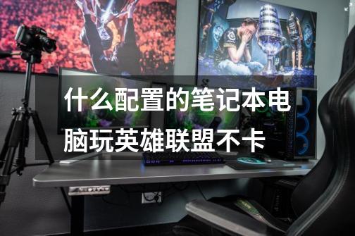 什么配置的笔记本电脑玩英雄联盟不卡-第1张-游戏信息-龙启网