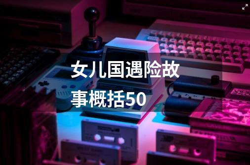 女儿国遇险故事概括50-第1张-游戏信息-龙启网