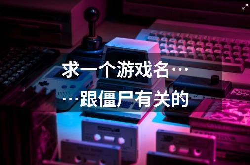 求一个游戏名……跟僵尸有关的-第1张-游戏信息-龙启网
