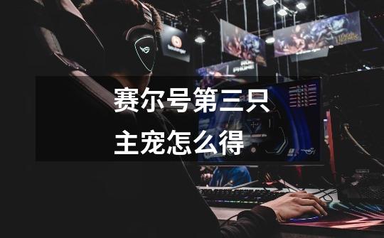 赛尔号第三只主宠怎么得-第1张-游戏信息-龙启网