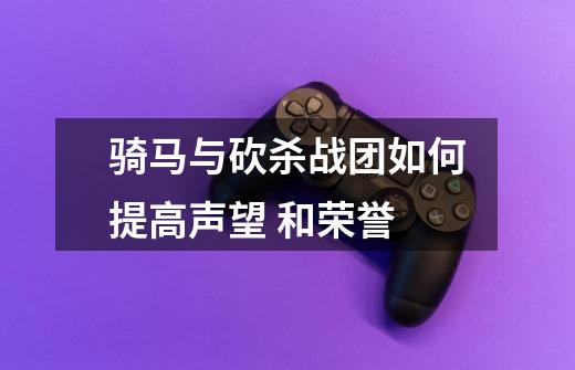 骑马与砍杀战团如何提高声望 和荣誉-第1张-游戏信息-龙启网