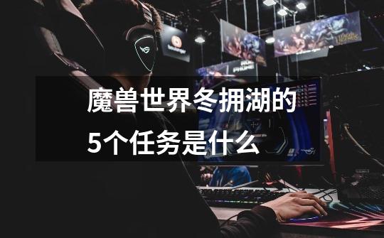 魔兽世界冬拥湖的5个任务是什么-第1张-游戏信息-龙启网