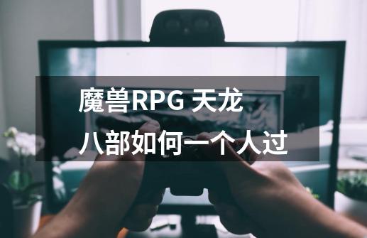 魔兽RPG 天龙八部如何一个人过-第1张-游戏信息-龙启网