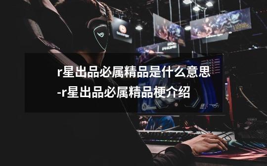 r星出品必属精品是什么意思-r星出品必属精品梗介绍-第1张-游戏信息-龙启网
