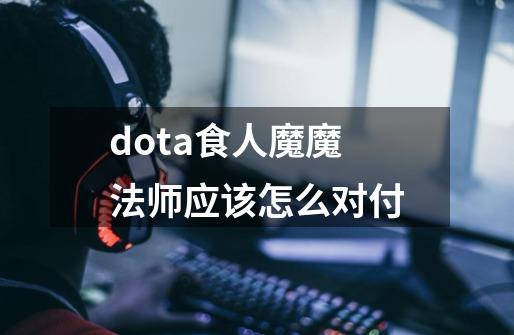 dota食人魔魔法师应该怎么对付-第1张-游戏信息-龙启网