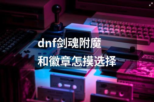 dnf剑魂附魔和徽章怎摸选择-第1张-游戏信息-龙启网