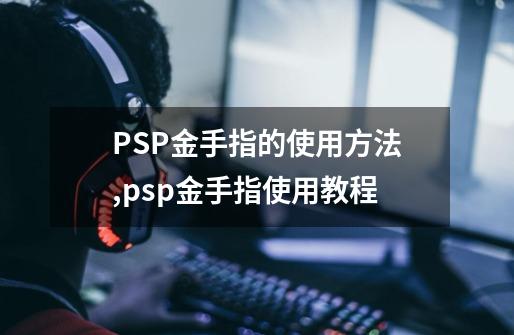 PSP金手指的使用方法,psp金手指使用教程-第1张-游戏信息-龙启网