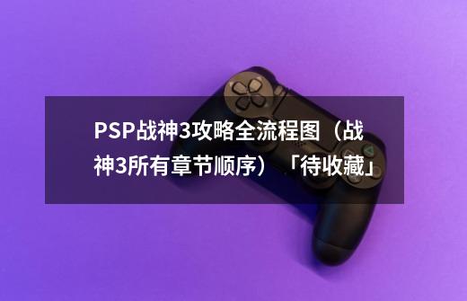 PSP战神3攻略全流程图(战神3所有章节顺序)「待收藏」-第1张-游戏信息-龙启网