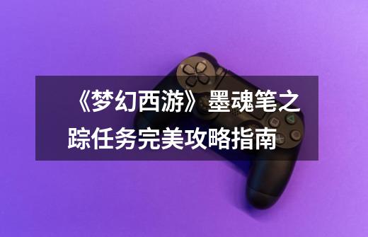 《梦幻西游》墨魂笔之踪任务完美攻略指南-第1张-游戏信息-龙启网
