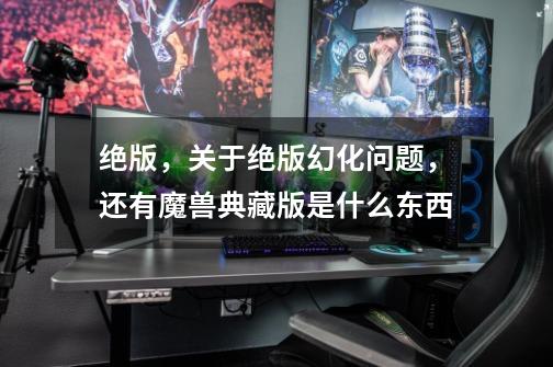 绝版,关于绝版幻化问题,还有魔兽典藏版是什么东西-第1张-游戏信息-龙启网