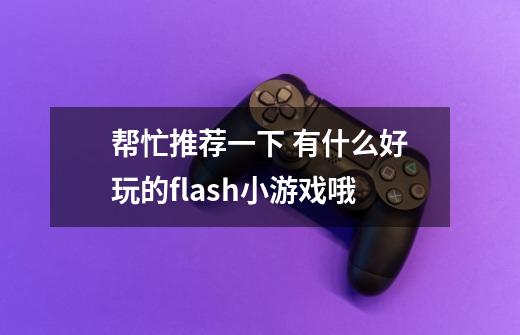 帮忙推荐一下 有什么好玩的flash小游戏哦-第1张-游戏信息-龙启网