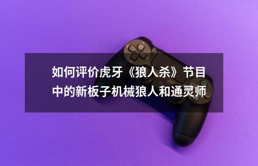 如何评价虎牙《狼人杀》节目中的新板子机械狼人和通灵师-第1张-游戏信息-龙启网